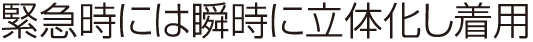 緊急時には瞬時に立体化し着用