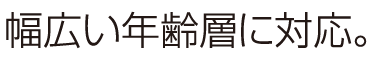 幅広い年齢層に対応。