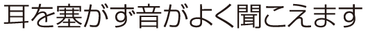 耳を塞がず音がよく聞こえます