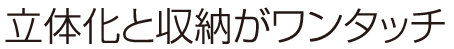 立体化と収納がワンタッチ
